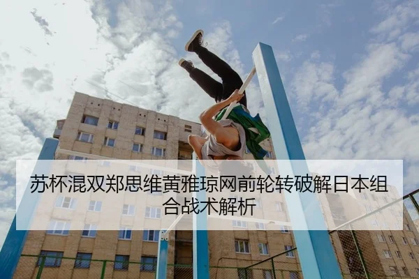 苏杯混双郑思维黄雅琼网前轮转破解日本组合战术解析